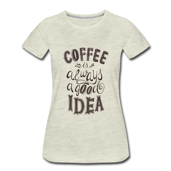 Coffee is Always a Good Idea Women’s Premium T-Shirt - heather oatmeal
