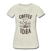 Coffee is Always a Good Idea Women’s Premium T-Shirt - heather oatmeal